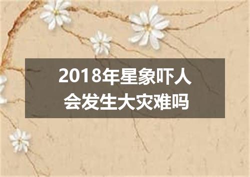2018年星象吓人 会发生大灾难吗