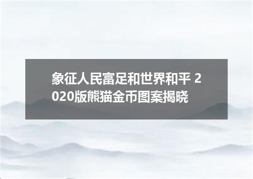 象征人民富足和世界和平 2020版熊猫金币图案揭晓