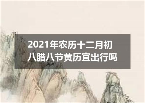 2021年农历十二月初八腊八节黄历宜出行吗