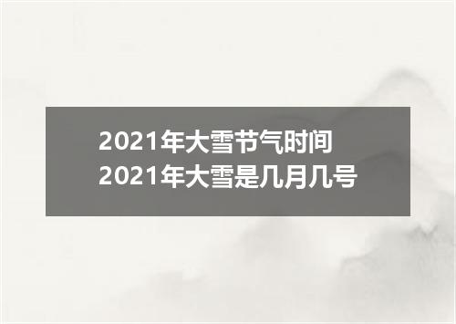 2021年大雪节气时间 2021年大雪是几月几号