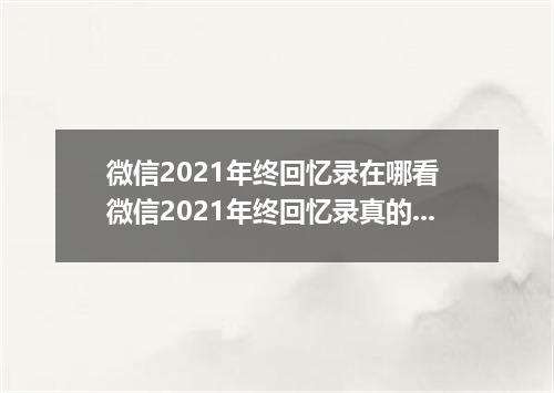 微信2021年终回忆录在哪看 微信2021年终回忆录真的假的
