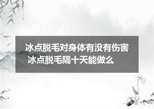 冰点脱毛对身体有没有伤害 冰点脱毛隔十天能做么
