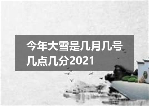 今年大雪是几月几号几点几分2021