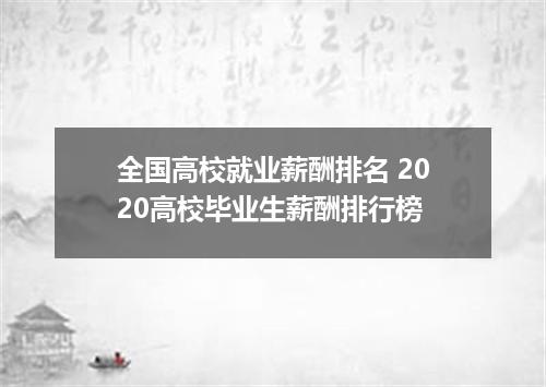 全国高校就业薪酬排名 2020高校毕业生薪酬排行榜