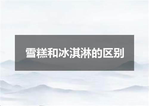 雪糕和冰淇淋的区别