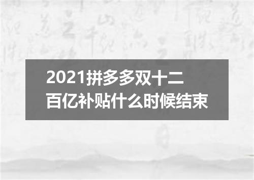 2021拼多多双十二百亿补贴什么时候结束