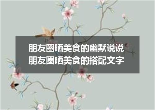 朋友圈晒美食的幽默说说 朋友圈晒美食的搭配文字