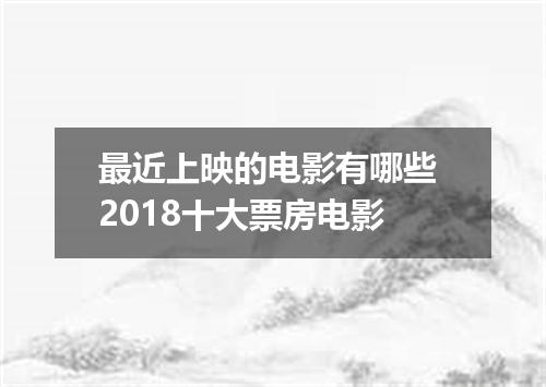 最近上映的电影有哪些 2018十大票房电影