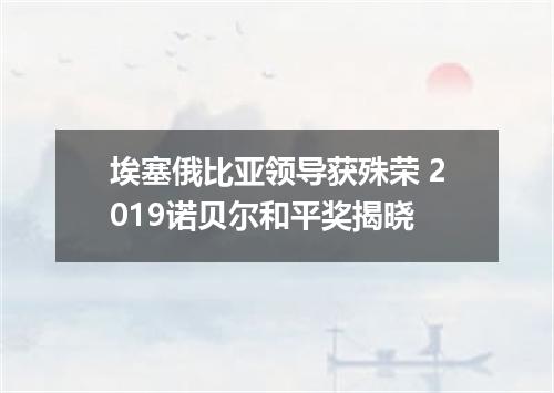 埃塞俄比亚领导获殊荣 2019诺贝尔和平奖揭晓