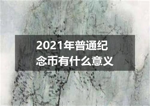 2021年普通纪念币有什么意义