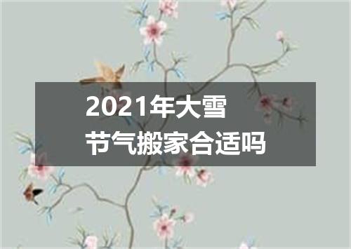 2021年大雪节气搬家合适吗
