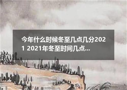 今年什么时候冬至几点几分2021 2021年冬至时间几点几分