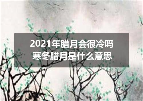 2021年腊月会很冷吗 寒冬腊月是什么意思