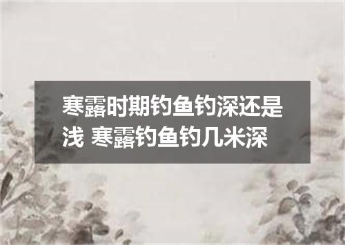 寒露时期钓鱼钓深还是浅 寒露钓鱼钓几米深