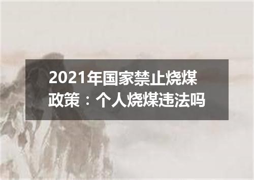 2021年国家禁止烧煤政策：个人烧煤违法吗