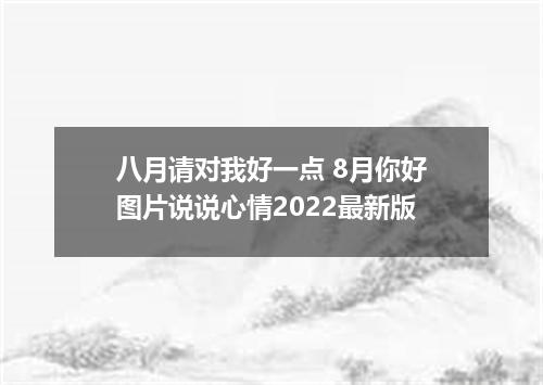 八月请对我好一点 8月你好图片说说心情2022最新版