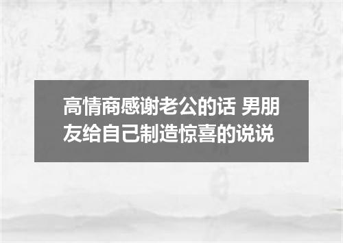 高情商感谢老公的话 男朋友给自己制造惊喜的说说