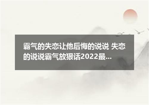 霸气的失恋让他后悔的说说 失恋的说说霸气放狠话2022最新