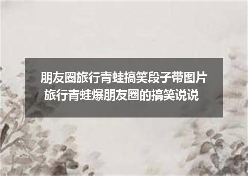 朋友圈旅行青蛙搞笑段子带图片 旅行青蛙爆朋友圈的搞笑说说