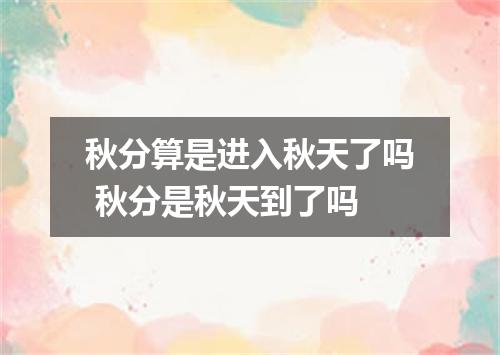 秋分算是进入秋天了吗 秋分是秋天到了吗