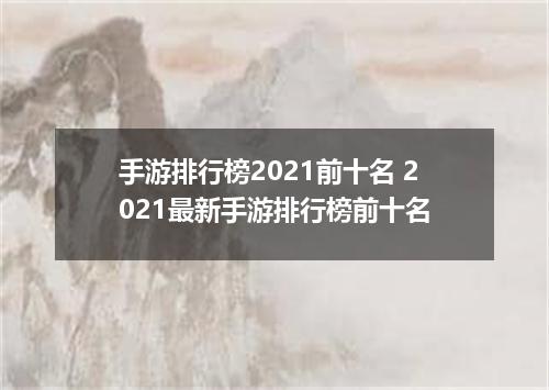 手游排行榜2021前十名 2021最新手游排行榜前十名