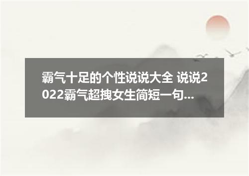 霸气十足的个性说说大全 说说2022霸气超拽女生简短一句话
