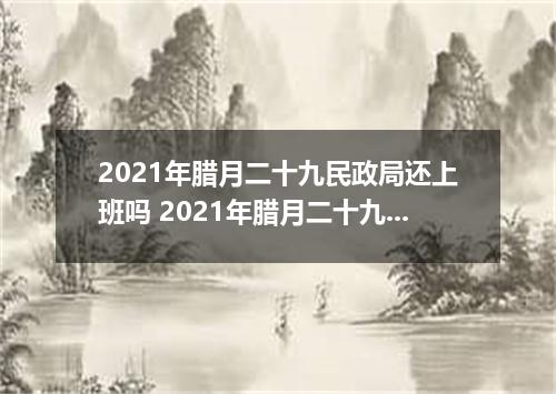2021年腊月二十九民政局还上班吗 2021年腊月二十九除夕适合结婚吗