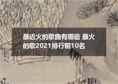 最近火的歌曲有哪些 最火的歌2021排行前10名
