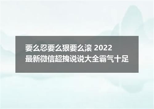 要么忍要么狠要么滚 2022最新微信超拽说说大全霸气十足