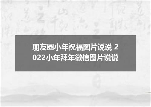 朋友圈小年祝福图片说说 2022小年拜年微信图片说说