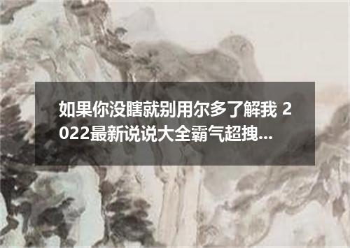 如果你没瞎就别用尔多了解我 2022最新说说大全霸气超拽搞笑