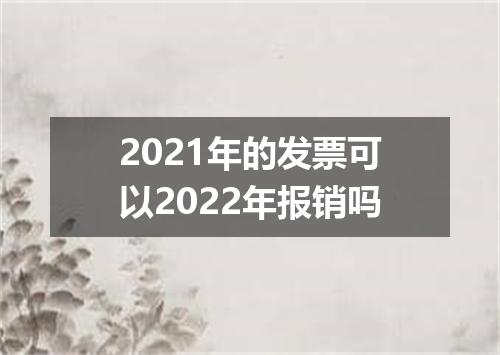 2021年的发票可以2022年报销吗