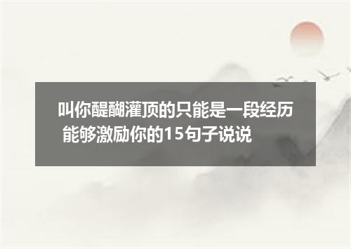 叫你醍醐灌顶的只能是一段经历 能够激励你的15句子说说