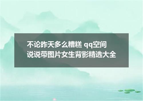 不论昨天多么糟糕 qq空间说说带图片女生背影精选大全
