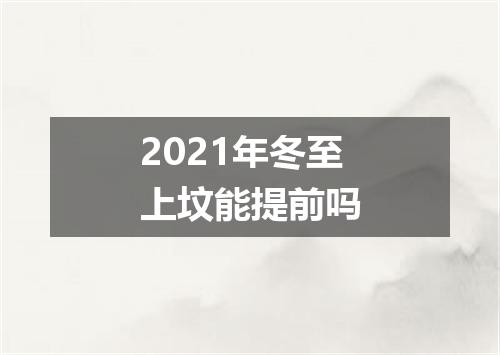 2021年冬至上坟能提前吗