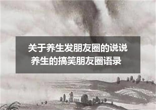 关于养生发朋友圈的说说 养生的搞笑朋友圈语录