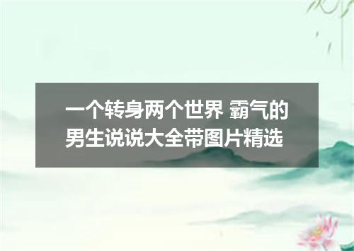一个转身两个世界 霸气的男生说说大全带图片精选