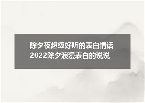 除夕夜超级好听的表白情话 2022除夕浪漫表白的说说