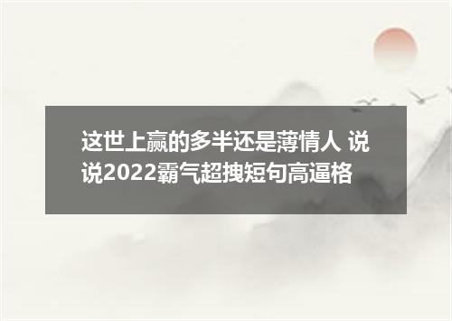 这世上赢的多半还是薄情人 说说2022霸气超拽短句高逼格