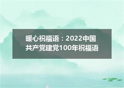 暖心祝福语：2022中国共产党建党100年祝福语