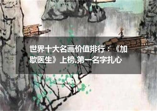 世界十大名画价值排行：《加歇医生》上榜,第一名字扎心