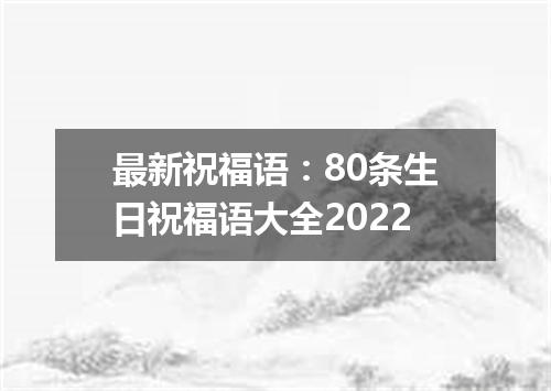 最新祝福语：80条生日祝福语大全2022