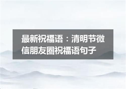 最新祝福语：清明节微信朋友圈祝福语句子