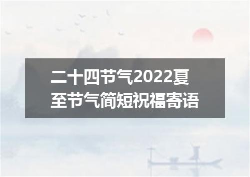 二十四节气2022夏至节气简短祝福寄语