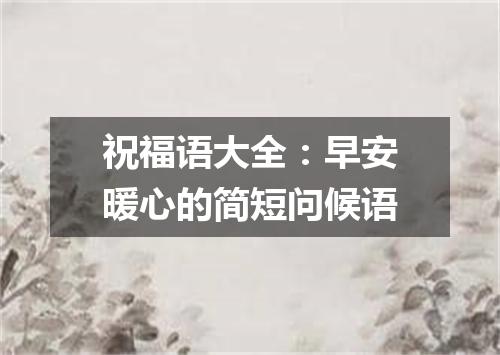祝福语大全：早安暖心的简短问候语