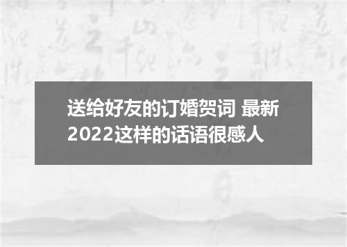 送给好友的订婚贺词 最新2022这样的话语很感人