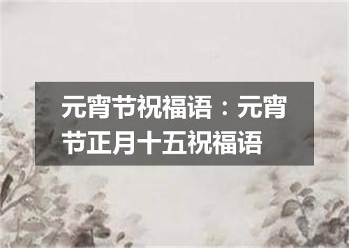 元宵节祝福语：元宵节正月十五祝福语