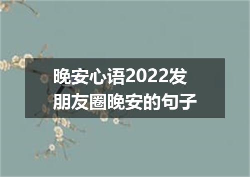 晚安心语2022发朋友圈晚安的句子