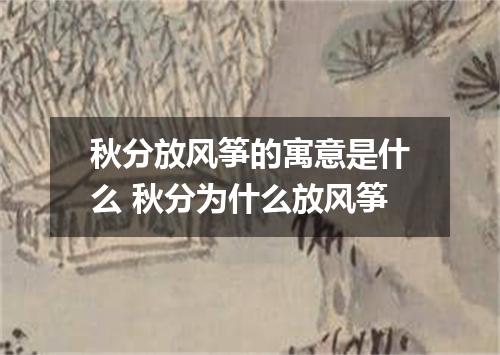 秋分放风筝的寓意是什么 秋分为什么放风筝