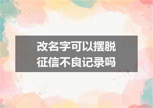 改名字可以摆脱征信不良记录吗